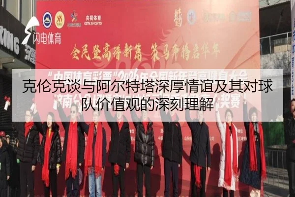 克伦克谈与阿尔特塔深厚情谊及其对球队价值观的深刻理解 | HTHSportsapp