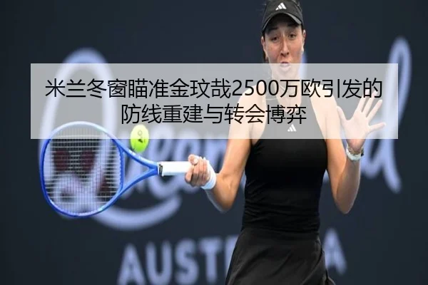 米兰冬窗瞄准金玟哉2500万欧引发的防线重建与转会博弈 | HTHSportsapp