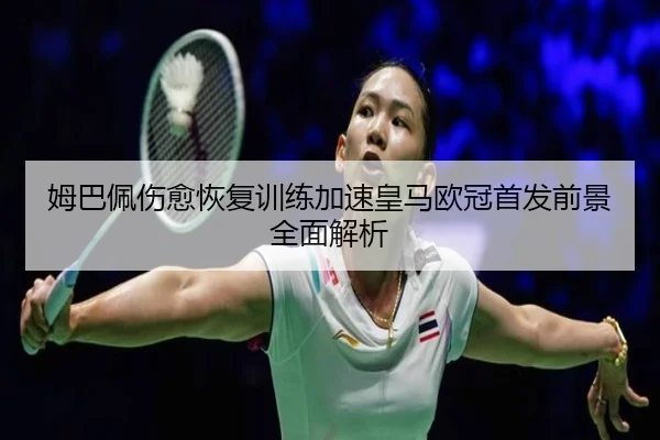 姆巴佩伤愈恢复训练加速皇马欧冠首发前景全面解析 | HTHSportsapp